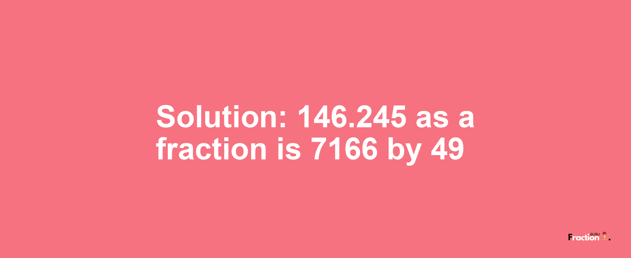 Solution:146.245 as a fraction is 7166/49